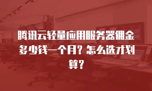 腾讯云轻量应用服务器佣金多少钱一个月？怎么选才划算？