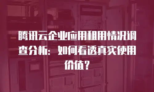 腾讯云企业应用租用情况调查分析：如何看透真实使用价值？