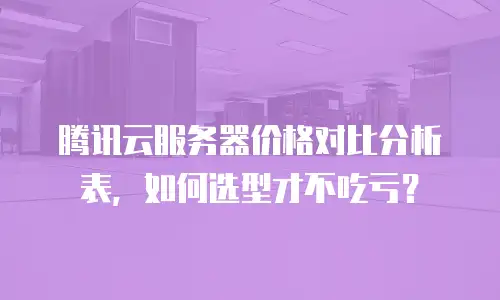 腾讯云服务器价格对比分析表，如何选型才不吃亏？