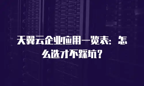 天翼云企业应用一览表：怎么选才不踩坑？