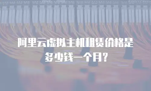 阿里云虚拟主机租赁价格是多少钱一个月？