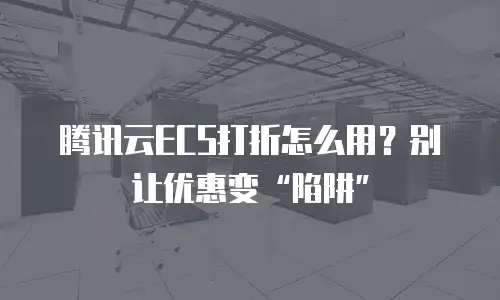 腾讯云ECS打折怎么用？别让优惠变&ldquo;陷阱&rdquo;
