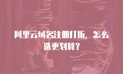 阿里云域名注册打折，怎么选更划算？