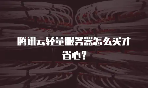 腾讯云轻量服务器怎么买才省心？