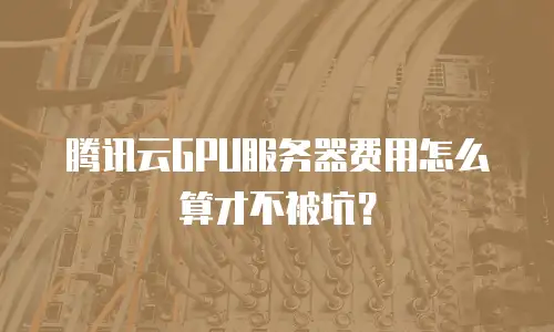 腾讯云GPU服务器费用怎么算才不被坑？