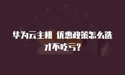 华为云主机 优惠政策怎么选才不吃亏？