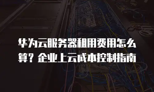 华为云服务器租用费用怎么算？企业上云成本控制指南