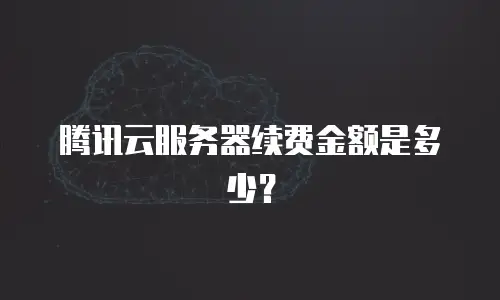 腾讯云服务器续费金额是多少？