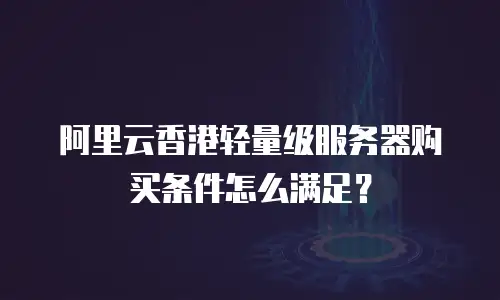 阿里云香港轻量级服务器购买条件怎么满足？