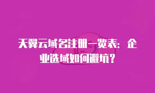 天翼云域名注册一览表：企业选域如何避坑？