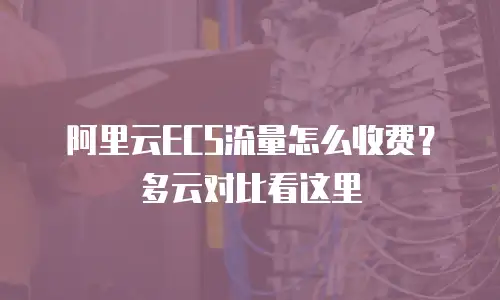 阿里云ECS流量怎么收费？多云对比看这里