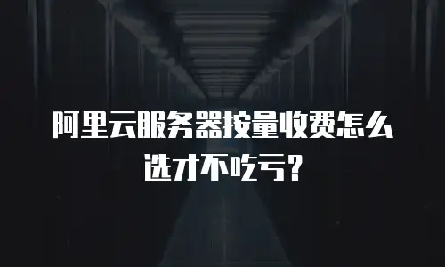 阿里云服务器按量收费怎么选才不吃亏？