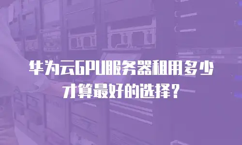 华为云GPU服务器租用多少才算最好的选择？