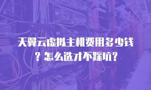 天翼云虚拟主机费用多少钱？怎么选才不踩坑？