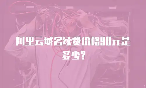 阿里云域名续费价格90元是多少？