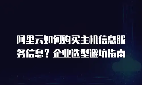 阿里云如何购买主机信息服务信息？企业选型避坑指南