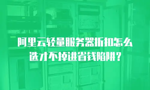 阿里云轻量服务器折扣怎么选才不掉进省钱陷阱？
