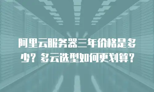 阿里云服务器三年价格是多少？多云选型如何更划算？