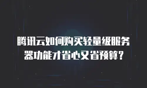 腾讯云如何购买轻量级服务器功能才省心又省预算？