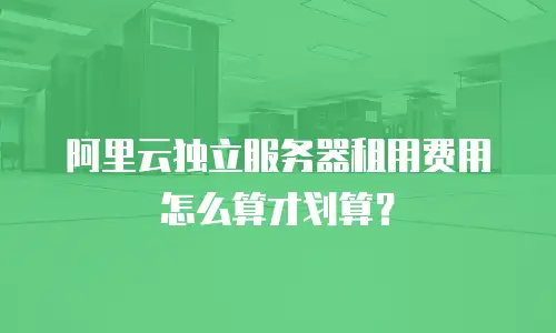 阿里云独立服务器租用费用怎么算才划算？