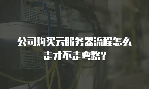 公司购买云服务器流程怎么走才不走弯路？