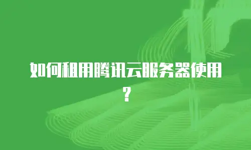 如何租用腾讯云服务器使用？