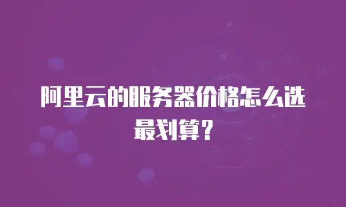 阿里云的服务器价格怎么选最划算？