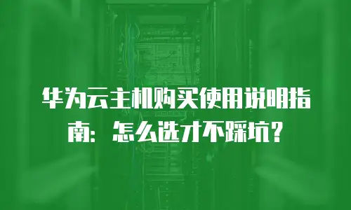 华为云主机购买使用说明指南：怎么选才不踩坑？