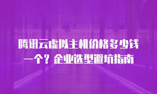 腾讯云虚拟主机价格多少钱一个？企业选型避坑指南