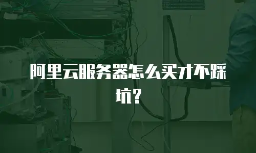 阿里云服务器怎么买才不踩坑？