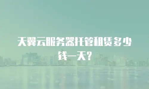 天翼云服务器托管租赁多少钱一天？