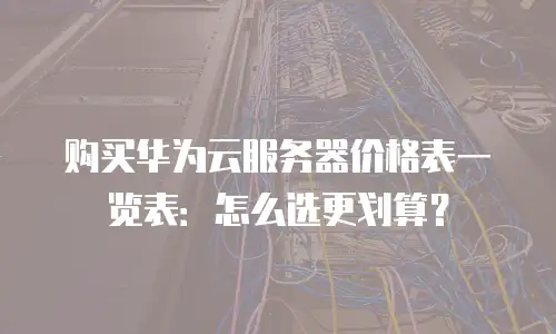 购买华为云服务器价格表一览表：怎么选更划算？