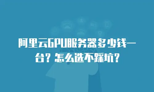 阿里云GPU服务器多少钱一台？怎么选不踩坑？