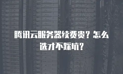 腾讯云服务器续费贵？怎么选才不踩坑？