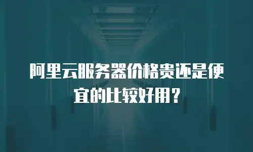 阿里云服务器价格贵还是便宜的比较好用？