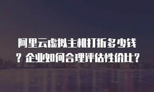 阿里云虚拟主机打折多少钱？企业如何合理评估性价比？