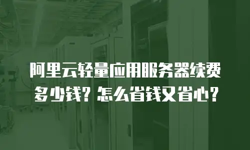 阿里云轻量应用服务器续费多少钱？怎么省钱又省心？