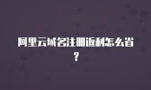 阿里云域名注册返利怎么省？