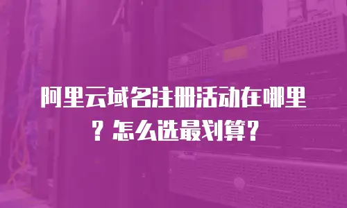 阿里云域名注册活动在哪里？怎么选最划算？