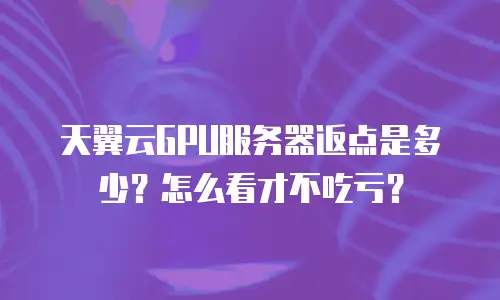 天翼云GPU服务器返点是多少？怎么看才不吃亏？