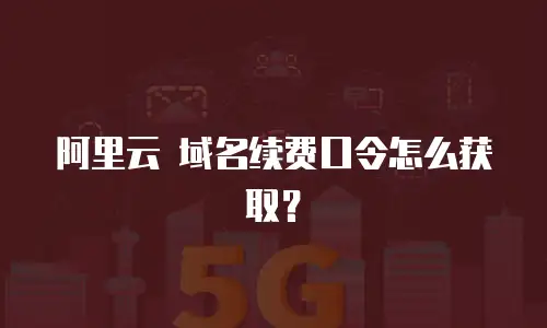 阿里云 域名续费口令怎么获取？