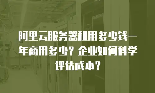 阿里云服务器租用多少钱一年商用多少？企业如何科学评估成本？