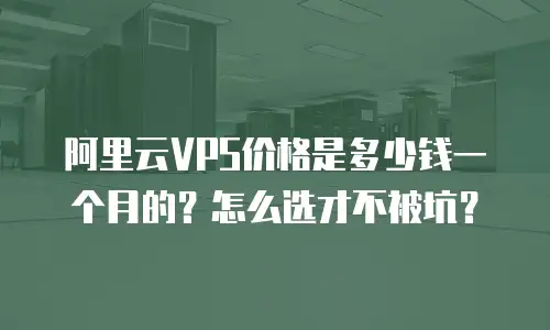 阿里云VPS价格是多少钱一个月的？怎么选才不被坑？