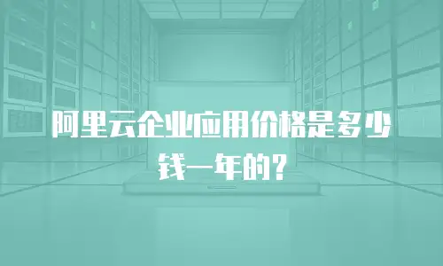 阿里云企业应用价格是多少钱一年的？