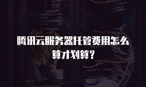 腾讯云服务器托管费用怎么算才划算？