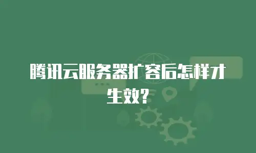 腾讯云服务器扩容后怎样才生效？