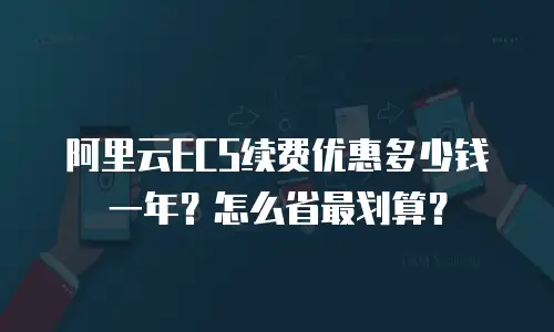 阿里云ECS续费优惠多少钱一年？怎么省最划算？