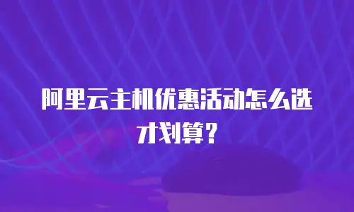 阿里云主机优惠活动怎么选才划算？