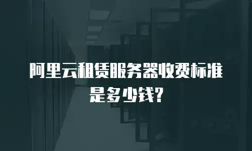 阿里云租赁服务器收费标准是多少钱？