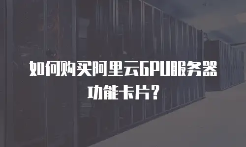 如何购买阿里云GPU服务器功能卡片？